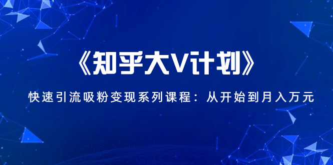 《知乎大V计划》快速引流吸粉变现系列课程：从0开始到月入万元